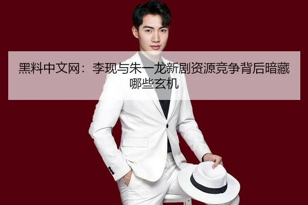 黑料中文网：李现与朱一龙新剧资源竞争背后暗藏哪些玄机